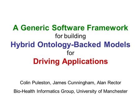 A Generic Software Framework for building Hybrid Ontology-Backed Models for Driving Applications Colin Puleston, James Cunningham, Alan Rector Bio-Health.