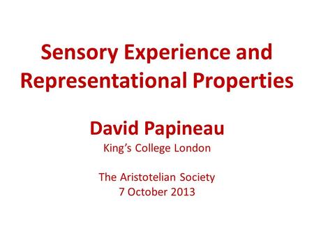 Sensory Experience and Representational Properties David Papineau King’s College London The Aristotelian Society 7 October 2013.