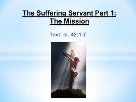 Text: Is. 42:1-7. The Suffering Servant Part 1: The Mission One of the ways God established His supreme deity and that His word was truth was by prophecy.