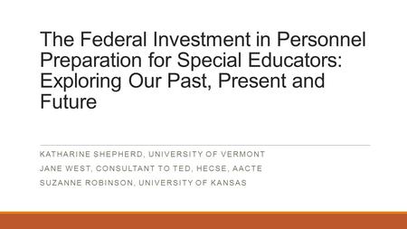 The Federal Investment in Personnel Preparation for Special Educators: Exploring Our Past, Present and Future KATHARINE SHEPHERD, UNIVERSITY OF VERMONT.