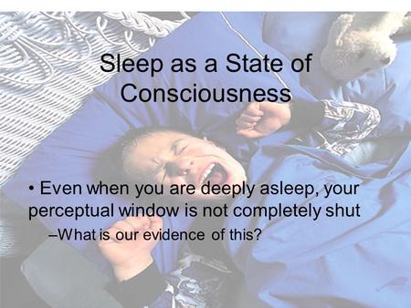 Sleep as a State of Consciousness Even when you are deeply asleep, your perceptual window is not completely shut –What is our evidence of this?