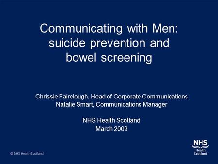 Communicating with Men: suicide prevention and bowel screening Chrissie Fairclough, Head of Corporate Communications Natalie Smart, Communications Manager.