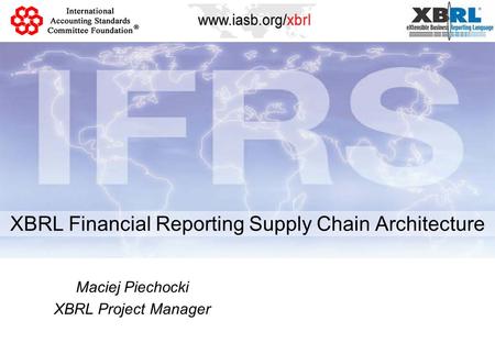 XBRL Financial Reporting Supply Chain Architecture Maciej Piechocki XBRL Project Manager.