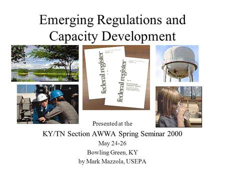 Emerging Regulations and Capacity Development Presented at the KY/TN Section AWWA Spring Seminar 2000 May 24-26 Bowling Green, KY by Mark Mazzola, USEPA.