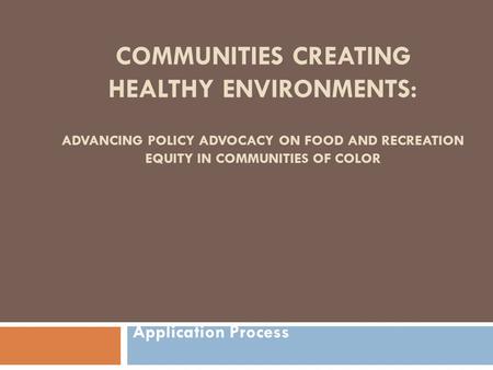 COMMUNITIES CREATING HEALTHY ENVIRONMENTS: ADVANCING POLICY ADVOCACY ON FOOD AND RECREATION EQUITY IN COMMUNITIES OF COLOR Application Process.