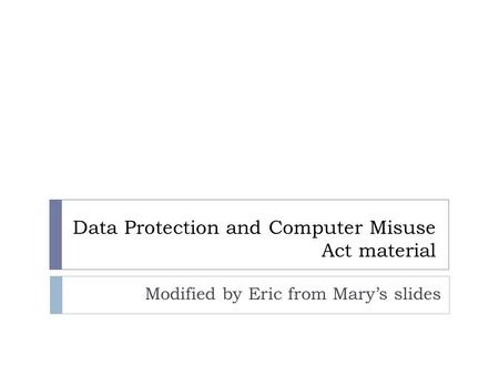 Data Protection and Computer Misuse Act material Modified by Eric from Mary’s slides.