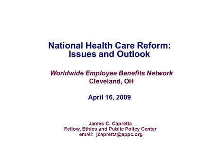 National Health Care Reform: Issues and Outlook James C. Capretta Fellow, Ethics and Public Policy Center   Worldwide Employee.