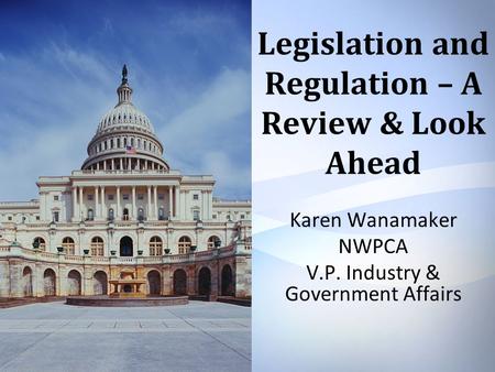 Legislation and Regulation – A Review & Look Ahead Karen Wanamaker NWPCA V.P. Industry & Government Affairs.