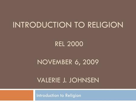 INTRODUCTION TO RELIGION REL 2000 NOVEMBER 6, 2009 VALERIE J. JOHNSEN Introduction to Religion.