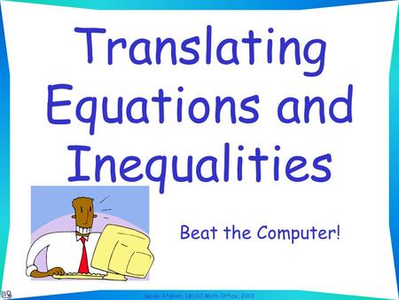 Becky Afghani, LBUSD Math Office, 2003 Translating Equations and Inequalities Beat the Computer!