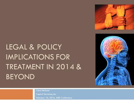 LEGAL & POLICY IMPLICATIONS FOR TREATMENT IN 2014 & BEYOND Carol McDaid Capitol Decisions, Inc. February 10, 2014, AXIS Conference 1.