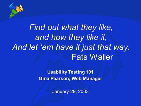 Find out what they like, and how they like it, And let ‘em have it just that way. Fats Waller Usability Testing 101 Gina Pearson, Web Manager January 29,