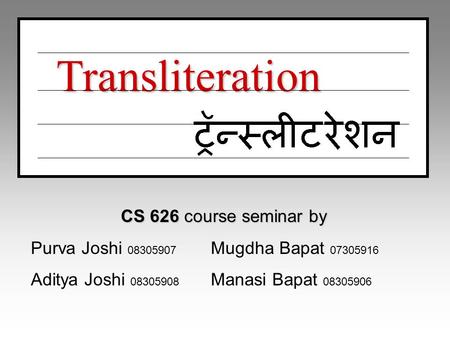 Transliteration Transliteration CS 626 course seminar by Purva Joshi 08305907 Mugdha Bapat 07305916 Aditya Joshi 08305908 Manasi Bapat 08305906.