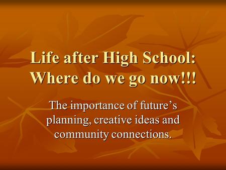 Life after High School: Where do we go now!!! The importance of future’s planning, creative ideas and community connections.