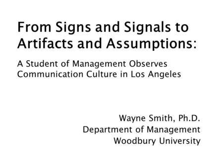 From Signs and Signals to Artifacts and Assumptions: Wayne Smith, Ph.D. Department of Management Woodbury University A Student of Management Observes Communication.