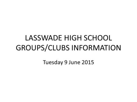 LASSWADE HIGH SCHOOL GROUPS/CLUBS INFORMATION Tuesday 9 June 2015.