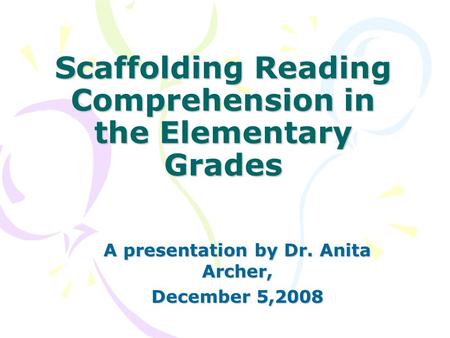 Scaffolding Reading Comprehension in the Elementary Grades A presentation by Dr. Anita Archer, December 5,2008.