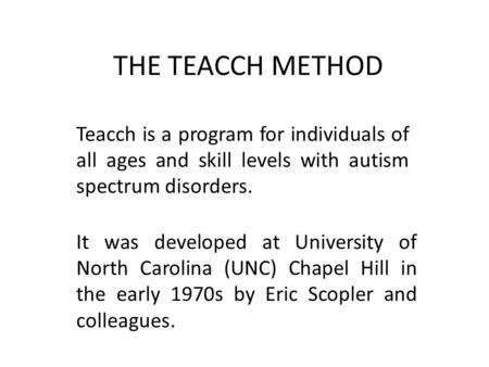 THE TEACCH METHOD Teacch is a program for individuals of all ages and skill levels with autism spectrum disorders. It was developed at University of North.