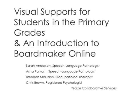 Visual Supports for Students in the Primary Grades & An Introduction to Boardmaker Online Sarah Anderson, Speech-Language Pathologist Asha Parkash, Speech-Language.