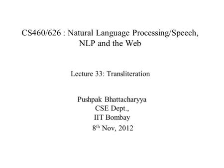 CS460/626 : Natural Language Processing/Speech, NLP and the Web Lecture 33: Transliteration Pushpak Bhattacharyya CSE Dept., IIT Bombay 8 th Nov, 2012.