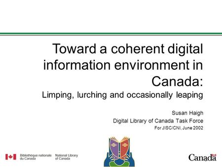 1 1 Susan Haigh Digital Library of Canada Task Force For JISC/CNI, June 2002 Toward a coherent digital information environment in Canada: Limping, lurching.