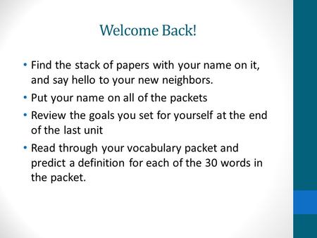 Welcome Back! Find the stack of papers with your name on it, and say hello to your new neighbors. Put your name on all of the packets Review the goals.