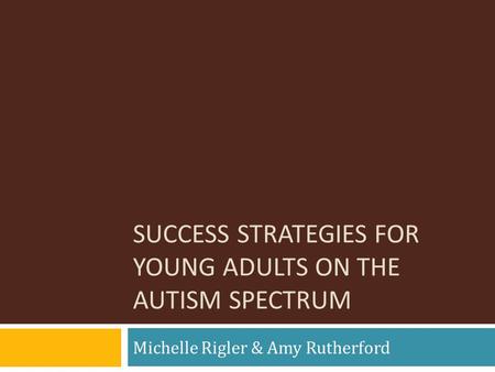 SUCCESS STRATEGIES FOR YOUNG ADULTS ON THE AUTISM SPECTRUM Michelle Rigler & Amy Rutherford.