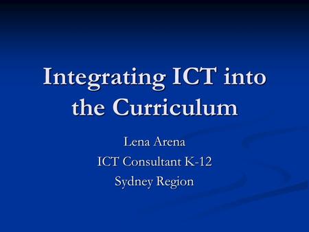 Integrating ICT into the Curriculum Lena Arena ICT Consultant K-12 Sydney Region.