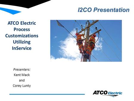 ATCO Electric Process Customizations Utilizing InService Presenters: Kent Mack and Corey Lunty I2CO Presentation.