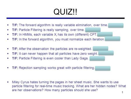 QUIZ!!  T/F: The forward algorithm is really variable elimination, over time. TRUE  T/F: Particle Filtering is really sampling, over time. TRUE  T/F: