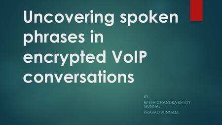 Uncovering spoken phrases in encrypted VoIP conversations BY, RITESH CHANDRA REDDY GUNNA. PRASAD VUNNAM.