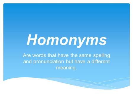 Homonyms Are words that have the same spelling and pronunciation but have a different meaning.