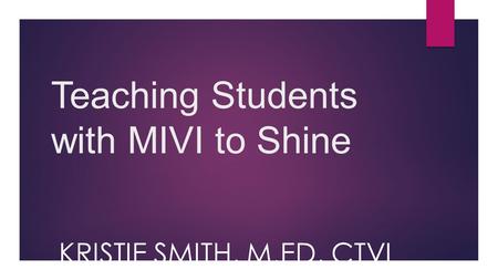 Teaching Students with MIVI to Shine KRISTIE SMITH, M.ED, CTVI.