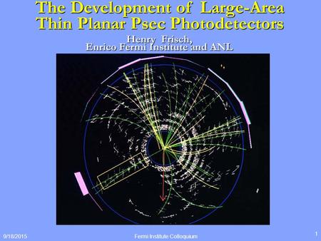 9/18/2015 1 The Development of Large-Area Thin Planar Psec Photodetectors Henry Frisch, Enrico Fermi Institute and ANL Fermi Institute Colloquium.