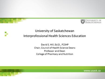 Www.usask.ca University of Saskatchewan Interprofessional Health Sciences Education David S. Hill, Ed.D., FCSHP Chair, Council of Health Science Deans.