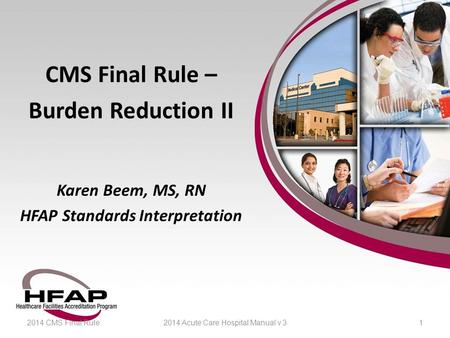 CMS Final Rule – Burden Reduction II Karen Beem, MS, RN HFAP Standards Interpretation 2014 CMS Final Rule2014 Acute Care Hospital Manual v 31.