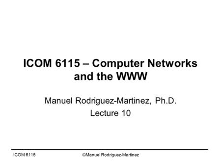 ICOM 6115©Manuel Rodriguez-Martinez ICOM 6115 – Computer Networks and the WWW Manuel Rodriguez-Martinez, Ph.D. Lecture 10.