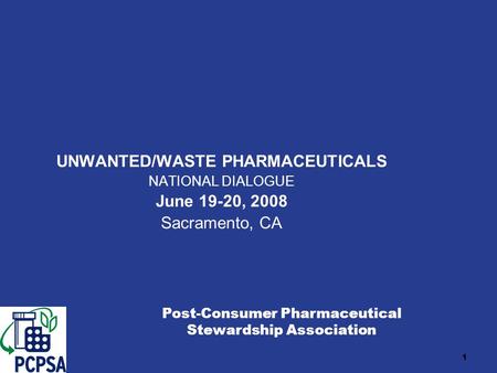 1 UNWANTED/WASTE PHARMACEUTICALS NATIONAL DIALOGUE June 19-20, 2008 Sacramento, CA Post-Consumer Pharmaceutical Stewardship Association.