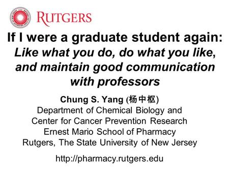 If I were a graduate student again: Like what you do, do what you like, and maintain good communication with professors Chung S. Yang ( 杨中枢 ) Department.