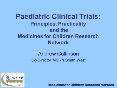 Medicines for Children Research Network Paediatric Clinical Trials: Principles, Practicality and the Medicines for Children Research Network Andrew Collinson.