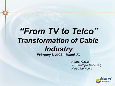 1 “From TV to Telco” Transformation of Cable Industry February 6, 2002 – Miami, FL Ahmet Ozalp VP, Strategic Marketing Narad Networks.