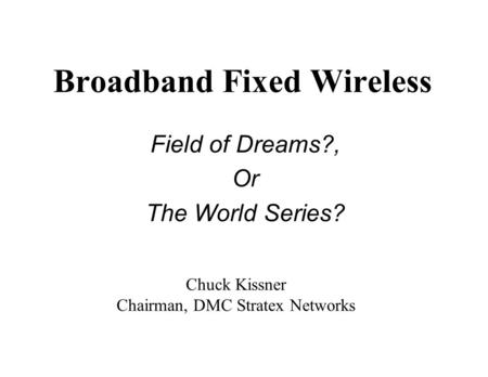 Broadband Fixed Wireless Field of Dreams?, Or The World Series? Chuck Kissner Chairman, DMC Stratex Networks.