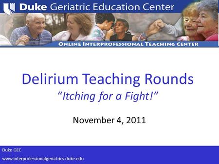 Duke GEC www.interprofessionalgeriatrics.duke.edu Delirium Teaching Rounds “Itching for a Fight!” November 4, 2011.