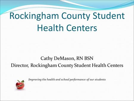 Rockingham County Student Health Centers Cathy DeMason, RN BSN Director, Rockingham County Student Health Centers Improving the health and school performance.