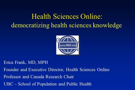 Democratizing health sciences knowledge Erica Frank, MD, MPH Founder and Executive Director, Health Sciences Online Professor and Canada Research Chair.