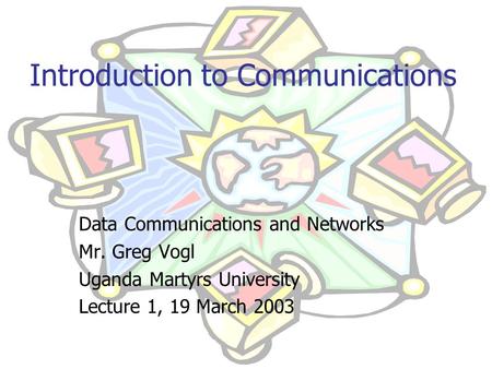 Introduction to Communications Data Communications and Networks Mr. Greg Vogl Uganda Martyrs University Lecture 1, 19 March 2003.