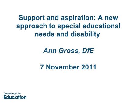 Support and aspiration: A new approach to special educational needs and disability Ann Gross, DfE 7 November 2011.