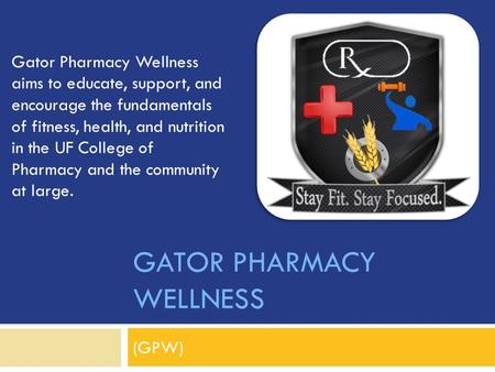 GATOR PHARMACY WELLNESS (GPW) Gator Pharmacy Wellness aims to educate, support, and encourage the fundamentals of fitness, health, and nutrition in the.