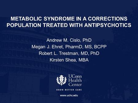 Www.uchc.edu METABOLIC SYNDROME IN A CORRECTIONS POPULATION TREATED WITH ANTIPSYCHOTICS Andrew M. Cislo, PhD Megan J. Ehret, PharmD, MS, BCPP Robert L.