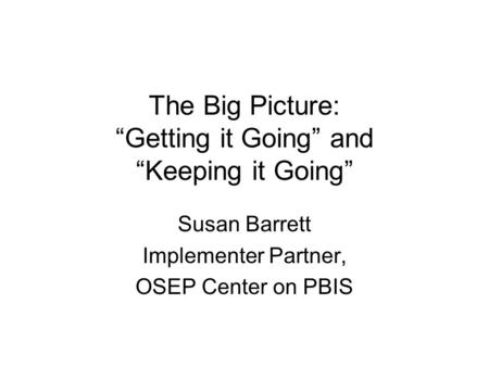 The Big Picture: “Getting it Going” and “Keeping it Going” Susan Barrett Implementer Partner, OSEP Center on PBIS.